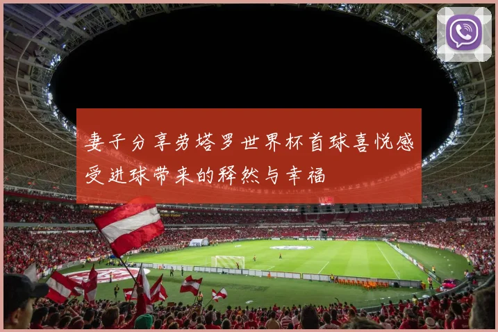妻子分享劳塔罗世界杯首球喜悦感受进球带来的释然与幸福